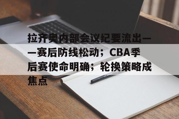 拉齐奥内部会议纪要流出——赛后防线松动；CBA季后赛使命明确；轮换策略成焦点的简单介绍-英雄联盟竞猜