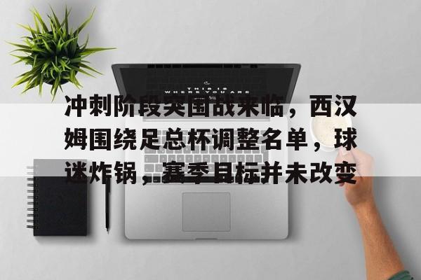 关于冲刺阶段突围战来临，西汉姆围绕足总杯调整名单，球迷炸锅，赛季目标并未改变的信息-英雄联盟电竞下注