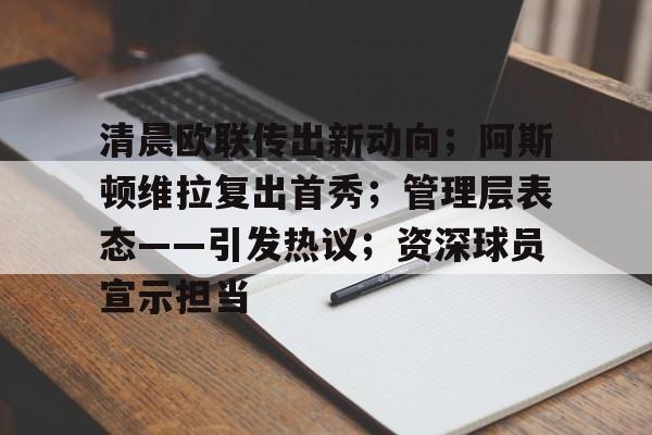 关于清晨欧联传出新动向；阿斯顿维拉复出首秀；管理层表态——引发热议；资深球员宣示担当的信息