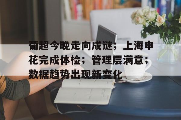包含葡超今晚走向成谜;上海申花完成体检;管理层满意;数据趋势出现新变化的词条 包含葡超今晚走向成谜;上海申花完成体检;管理层满意;数据趋势出现新变化的词条