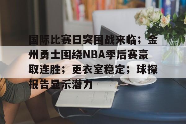 国际比赛日突围战来临;金州勇士围绕NBA季后赛豪取连胜;更衣室稳定;球探报告显示潜力的简单介绍 国际比赛日突围战来临;金州勇士围绕NBA季后赛豪取连胜;更衣室稳定;球探报告显示潜力的简单介绍