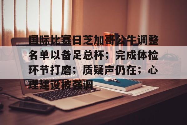 包含国际比赛日芝加哥公牛调整名单以备足总杯；完成体检环节打磨；质疑声仍在；心理建设被强调的词条