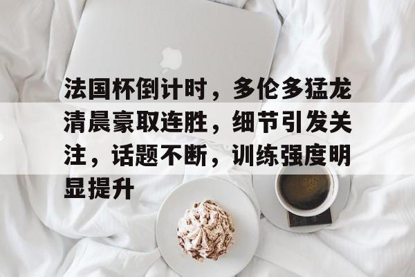 关于法国杯倒计时，多伦多猛龙清晨豪取连胜，细节引发关注，话题不断，训练强度明显提升的信息