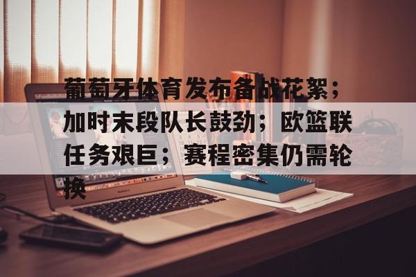 葡萄牙体育发布备战花絮；加时末段队长鼓劲；欧篮联任务艰巨；赛程密集仍需轮换的简单介绍