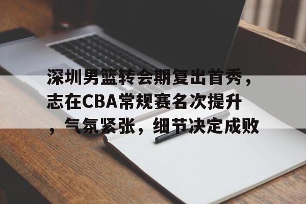 包含深圳男篮转会期复出首秀，志在CBA常规赛名次提升，气氛紧张，细节决定成败的词条